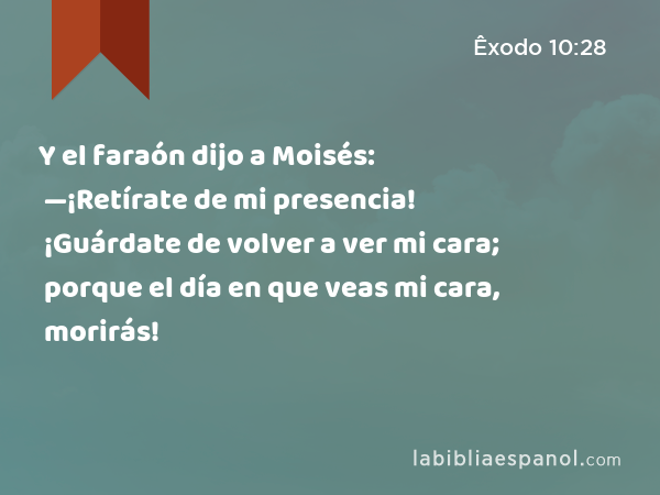 Y el faraón dijo a Moisés: —¡Retírate de mi presencia! ¡Guárdate de volver a ver mi cara; porque el día en que veas mi cara, morirás! - Êxodo 10:28