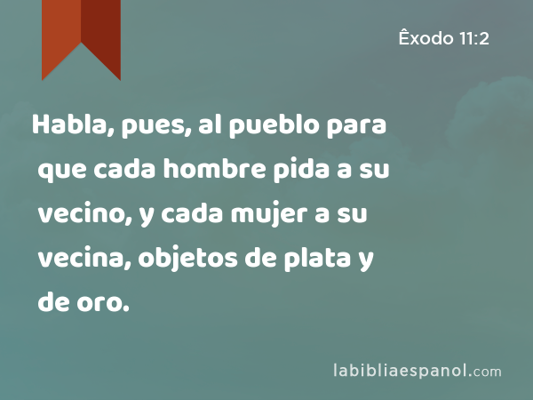 Habla, pues, al pueblo para que cada hombre pida a su vecino, y cada mujer a su vecina, objetos de plata y de oro. - Êxodo 11:2