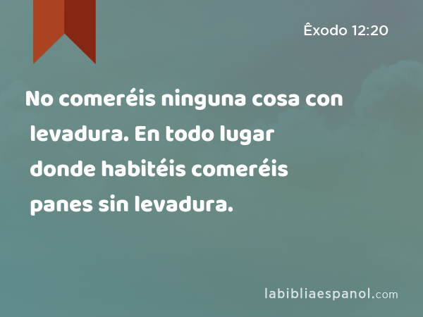 No comeréis ninguna cosa con levadura. En todo lugar donde habitéis comeréis panes sin levadura. - Êxodo 12:20