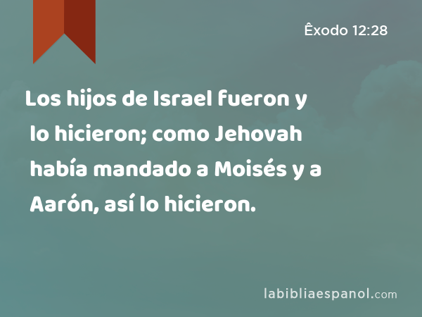 Los hijos de Israel fueron y lo hicieron; como Jehovah había mandado a Moisés y a Aarón, así lo hicieron. - Êxodo 12:28