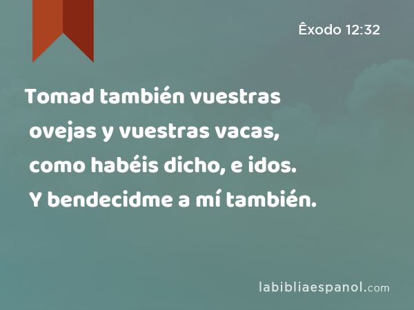 Tomad también vuestras ovejas y vuestras vacas, como habéis dicho, e idos. Y bendecidme a mí también. - Êxodo 12:32