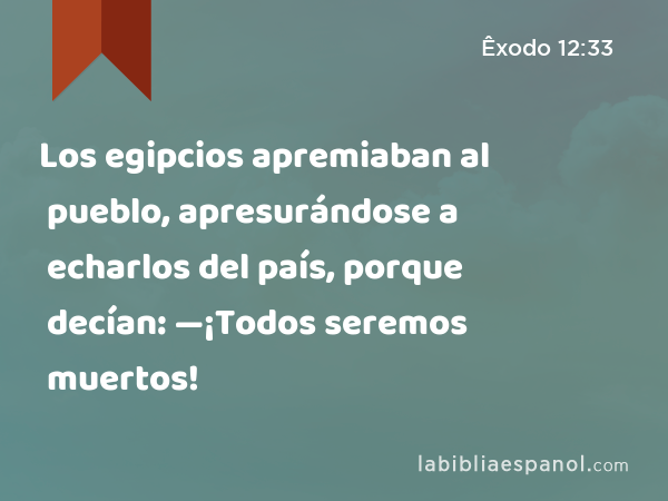 Los egipcios apremiaban al pueblo, apresurándose a echarlos del país, porque decían: —¡Todos seremos muertos! - Êxodo 12:33