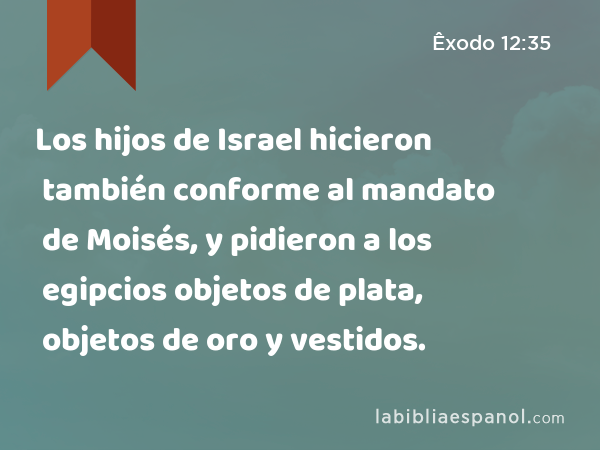 Los hijos de Israel hicieron también conforme al mandato de Moisés, y pidieron a los egipcios objetos de plata, objetos de oro y vestidos. - Êxodo 12:35