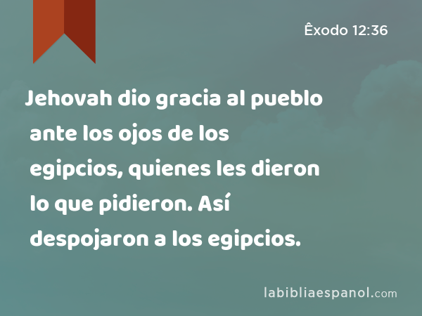 Jehovah dio gracia al pueblo ante los ojos de los egipcios, quienes les dieron lo que pidieron. Así despojaron a los egipcios. - Êxodo 12:36