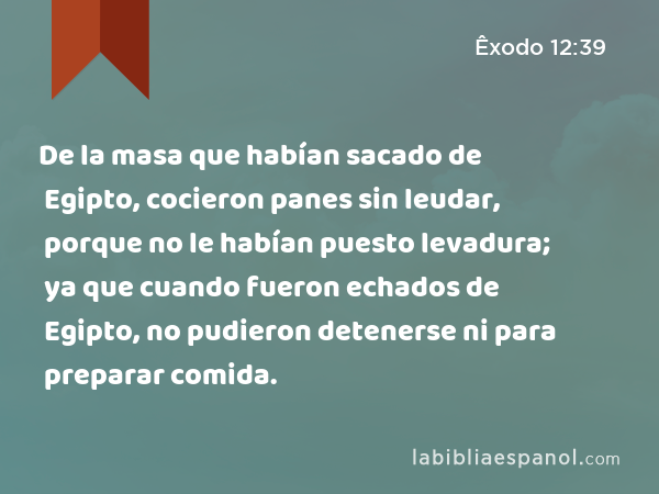 De la masa que habían sacado de Egipto, cocieron panes sin leudar, porque no le habían puesto levadura; ya que cuando fueron echados de Egipto, no pudieron detenerse ni para preparar comida. - Êxodo 12:39