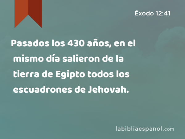 Pasados los 430 años, en el mismo día salieron de la tierra de Egipto todos los escuadrones de Jehovah. - Êxodo 12:41