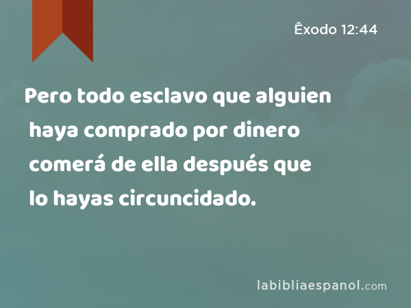 Pero todo esclavo que alguien haya comprado por dinero comerá de ella después que lo hayas circuncidado. - Êxodo 12:44