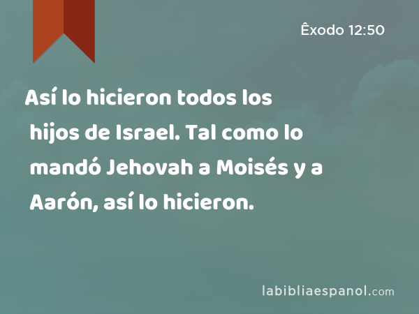 Así lo hicieron todos los hijos de Israel. Tal como lo mandó Jehovah a Moisés y a Aarón, así lo hicieron. - Êxodo 12:50