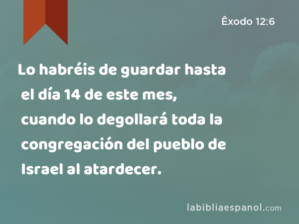 Lo habréis de guardar hasta el día 14 de este mes, cuando lo degollará toda la congregación del pueblo de Israel al atardecer. - Êxodo 12:6