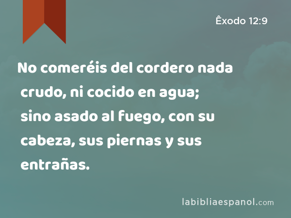 No comeréis del cordero nada crudo, ni cocido en agua; sino asado al fuego, con su cabeza, sus piernas y sus entrañas. - Êxodo 12:9