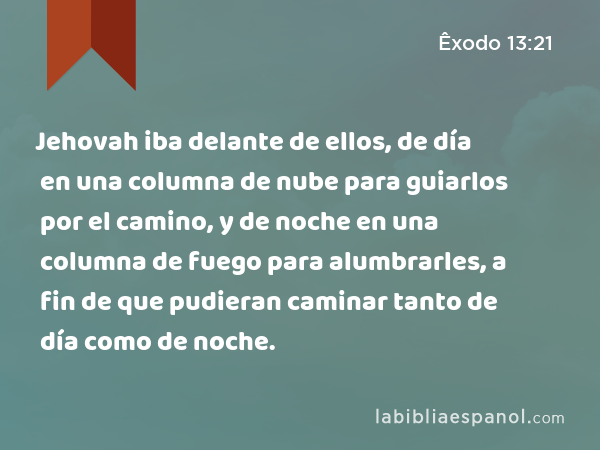 Jehovah iba delante de ellos, de día en una columna de nube para guiarlos por el camino, y de noche en una columna de fuego para alumbrarles, a fin de que pudieran caminar tanto de día como de noche. - Êxodo 13:21