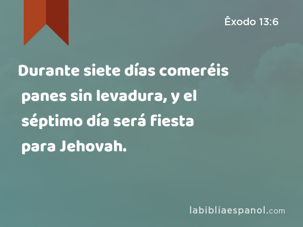 Durante siete días comeréis panes sin levadura, y el séptimo día será fiesta para Jehovah. - Êxodo 13:6