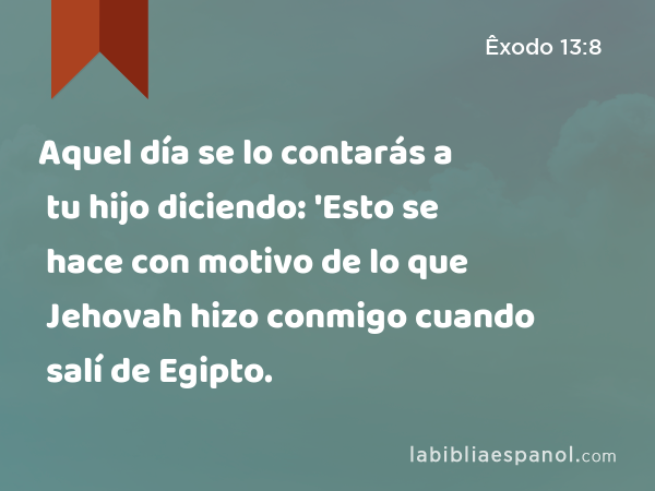 Aquel día se lo contarás a tu hijo diciendo: 'Esto se hace con motivo de lo que Jehovah hizo conmigo cuando salí de Egipto. - Êxodo 13:8