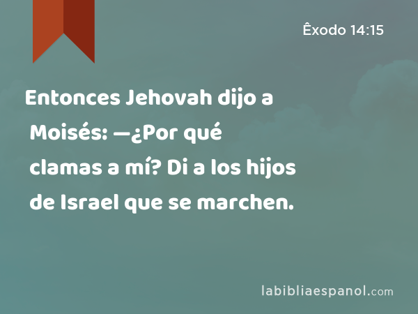 Entonces Jehovah dijo a Moisés: —¿Por qué clamas a mí? Di a los hijos de Israel que se marchen. - Êxodo 14:15