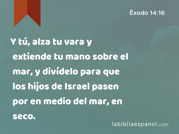 Y tú, alza tu vara y extiende tu mano sobre el mar, y divídelo para que los hijos de Israel pasen por en medio del mar, en seco. - Êxodo 14:16