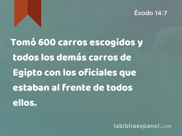 Tomó 600 carros escogidos y todos los demás carros de Egipto con los oficiales que estaban al frente de todos ellos. - Êxodo 14:7