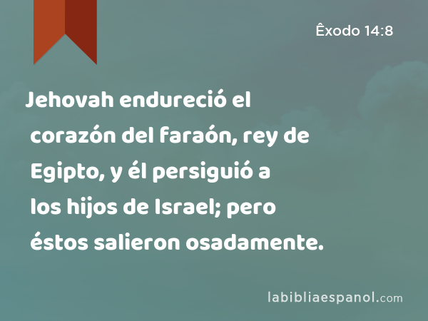 Jehovah endureció el corazón del faraón, rey de Egipto, y él persiguió a los hijos de Israel; pero éstos salieron osadamente. - Êxodo 14:8