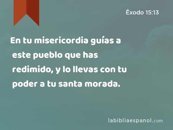 En tu misericordia guías a este pueblo que has redimido, y lo llevas con tu poder a tu santa morada. - Êxodo 15:13