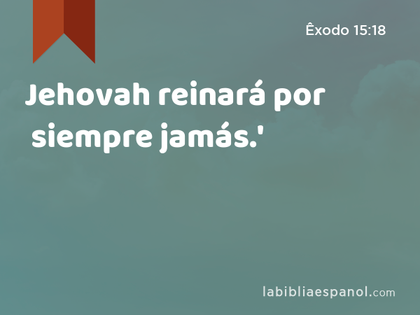 Jehovah reinará por siempre jamás.' - Êxodo 15:18