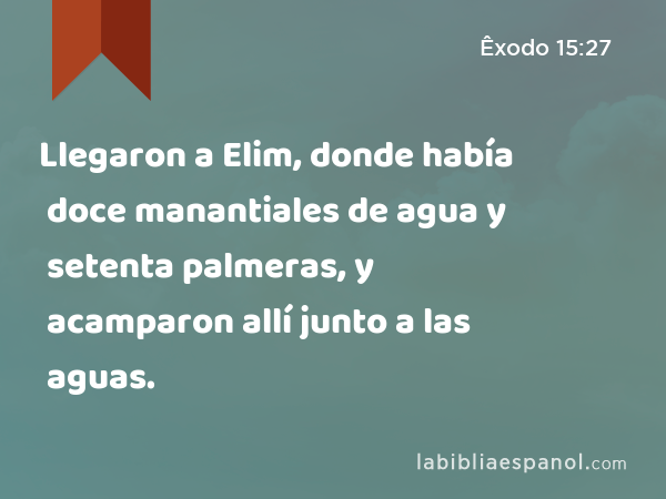 Llegaron a Elim, donde había doce manantiales de agua y setenta palmeras, y acamparon allí junto a las aguas. - Êxodo 15:27