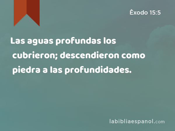 Las aguas profundas los cubrieron; descendieron como piedra a las profundidades. - Êxodo 15:5