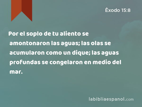 Por el soplo de tu aliento se amontonaron las aguas; las olas se acumularon como un dique; las aguas profundas se congelaron en medio del mar. - Êxodo 15:8