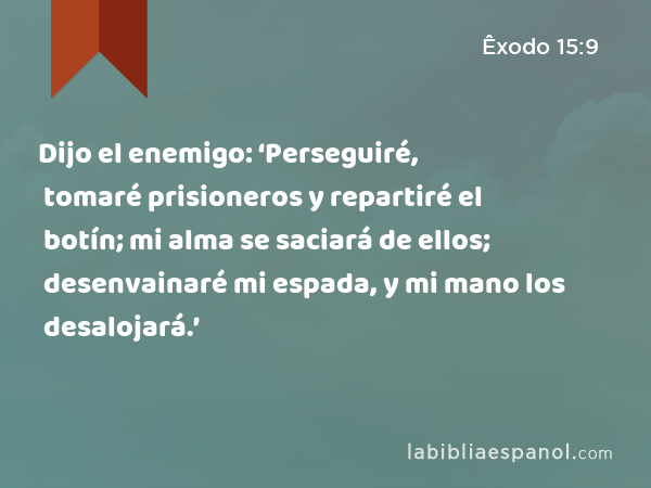 Dijo el enemigo: ‘Perseguiré, tomaré prisioneros y repartiré el botín; mi alma se saciará de ellos; desenvainaré mi espada, y mi mano los desalojará.’ - Êxodo 15:9