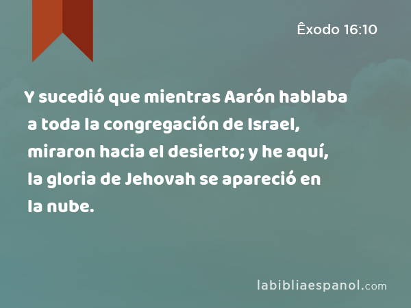 Y sucedió que mientras Aarón hablaba a toda la congregación de Israel, miraron hacia el desierto; y he aquí, la gloria de Jehovah se apareció en la nube. - Êxodo 16:10