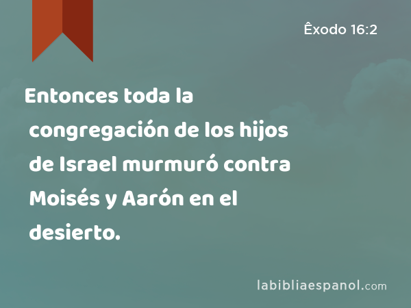 Entonces toda la congregación de los hijos de Israel murmuró contra Moisés y Aarón en el desierto. - Êxodo 16:2