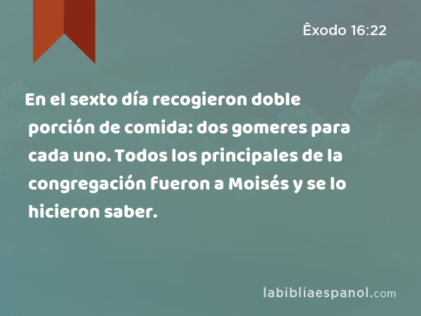 En el sexto día recogieron doble porción de comida: dos gomeres para cada uno. Todos los principales de la congregación fueron a Moisés y se lo hicieron saber. - Êxodo 16:22