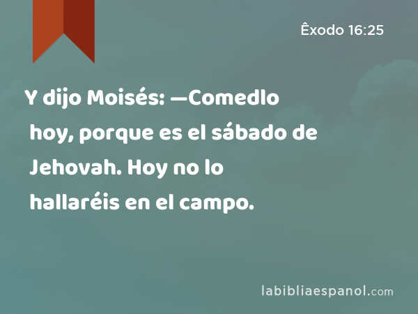 Y dijo Moisés: —Comedlo hoy, porque es el sábado de Jehovah. Hoy no lo hallaréis en el campo. - Êxodo 16:25