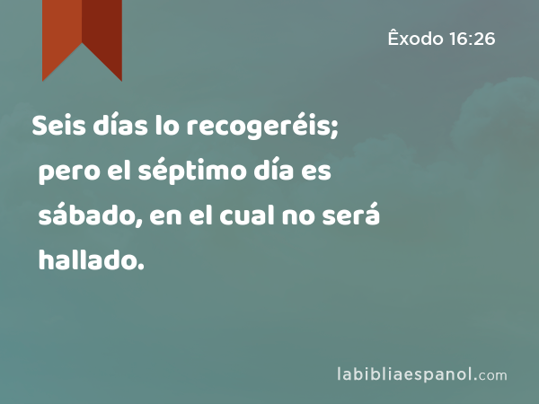 Seis días lo recogeréis; pero el séptimo día es sábado, en el cual no será hallado. - Êxodo 16:26