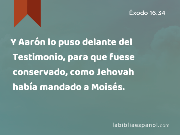 Y Aarón lo puso delante del Testimonio, para que fuese conservado, como Jehovah había mandado a Moisés. - Êxodo 16:34