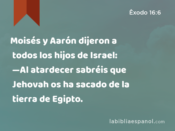 Moisés y Aarón dijeron a todos los hijos de Israel: —Al atardecer sabréis que Jehovah os ha sacado de la tierra de Egipto. - Êxodo 16:6