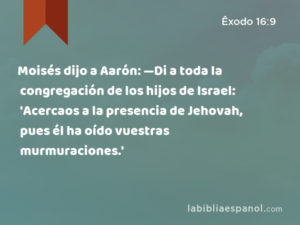 Moisés dijo a Aarón: —Di a toda la congregación de los hijos de Israel: 'Acercaos a la presencia de Jehovah, pues él ha oído vuestras murmuraciones.' - Êxodo 16:9