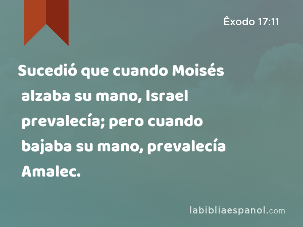 Sucedió que cuando Moisés alzaba su mano, Israel prevalecía; pero cuando bajaba su mano, prevalecía Amalec. - Êxodo 17:11