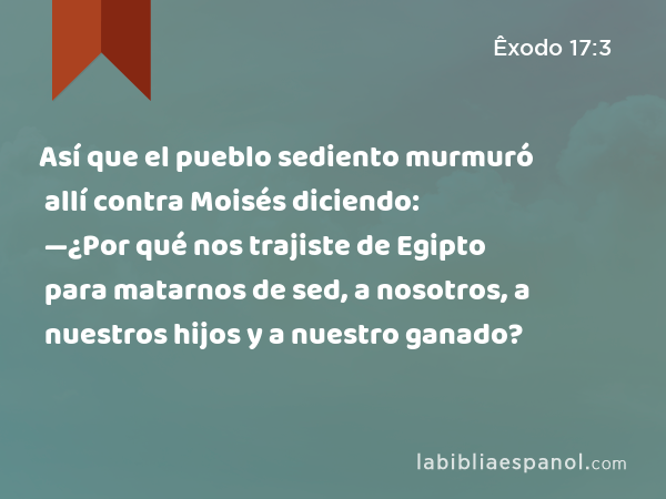 Así que el pueblo sediento murmuró allí contra Moisés diciendo: —¿Por qué nos trajiste de Egipto para matarnos de sed, a nosotros, a nuestros hijos y a nuestro ganado? - Êxodo 17:3