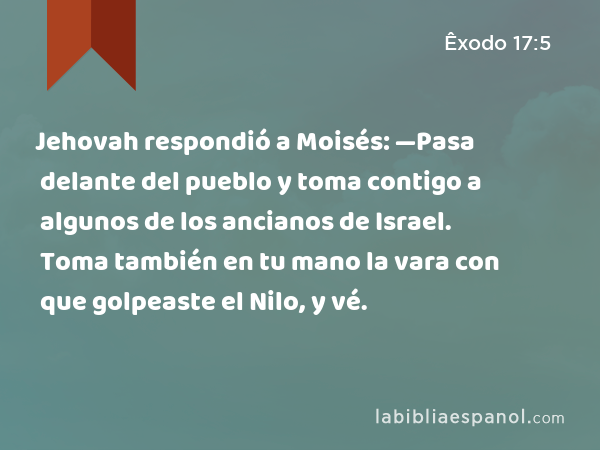 Jehovah respondió a Moisés: —Pasa delante del pueblo y toma contigo a algunos de los ancianos de Israel. Toma también en tu mano la vara con que golpeaste el Nilo, y vé. - Êxodo 17:5