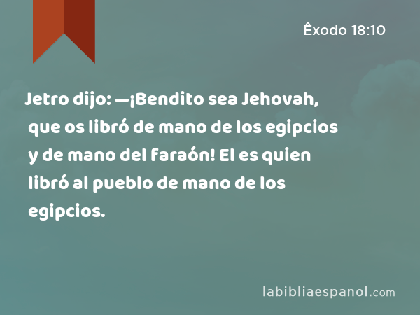 Jetro dijo: —¡Bendito sea Jehovah, que os libró de mano de los egipcios y de mano del faraón! El es quien libró al pueblo de mano de los egipcios. - Êxodo 18:10