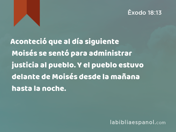 Aconteció que al día siguiente Moisés se sentó para administrar justicia al pueblo. Y el pueblo estuvo delante de Moisés desde la mañana hasta la noche. - Êxodo 18:13