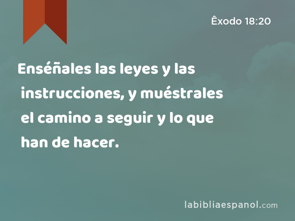 Enséñales las leyes y las instrucciones, y muéstrales el camino a seguir y lo que han de hacer. - Êxodo 18:20