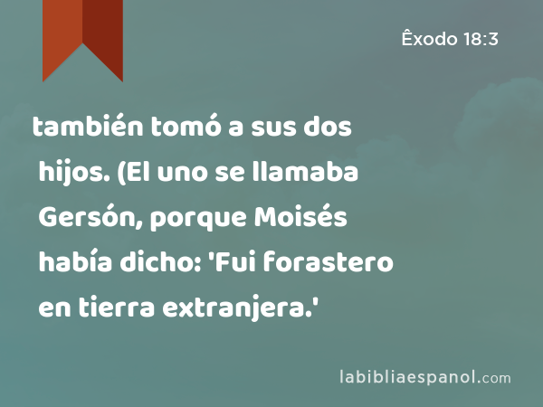 también tomó a sus dos hijos. (El uno se llamaba Gersón, porque Moisés había dicho: 'Fui forastero en tierra extranjera.' - Êxodo 18:3