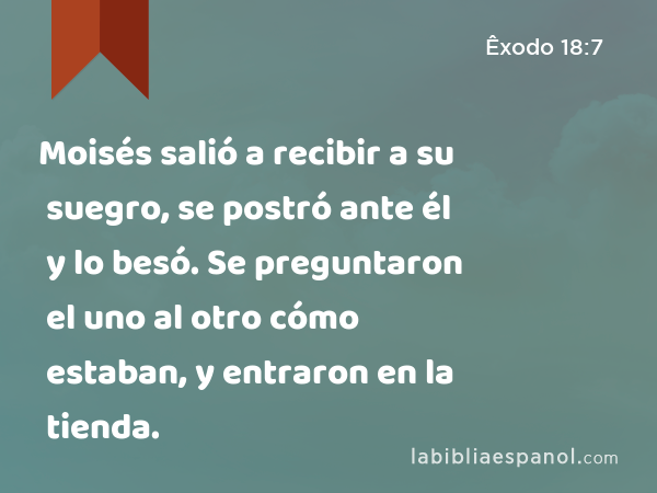 Moisés salió a recibir a su suegro, se postró ante él y lo besó. Se preguntaron el uno al otro cómo estaban, y entraron en la tienda. - Êxodo 18:7