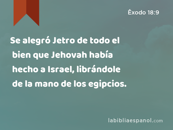 Se alegró Jetro de todo el bien que Jehovah había hecho a Israel, librándole de la mano de los egipcios. - Êxodo 18:9