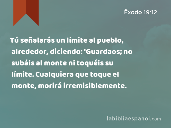 Tú señalarás un límite al pueblo, alrededor, diciendo: 'Guardaos; no subáis al monte ni toquéis su límite. Cualquiera que toque el monte, morirá irremisiblemente. - Êxodo 19:12