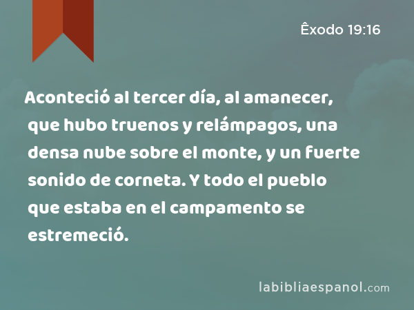 Aconteció al tercer día, al amanecer, que hubo truenos y relámpagos, una densa nube sobre el monte, y un fuerte sonido de corneta. Y todo el pueblo que estaba en el campamento se estremeció. - Êxodo 19:16