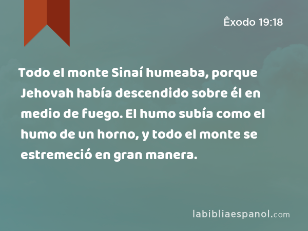 Todo el monte Sinaí humeaba, porque Jehovah había descendido sobre él en medio de fuego. El humo subía como el humo de un horno, y todo el monte se estremeció en gran manera. - Êxodo 19:18