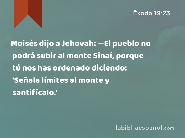 Moisés dijo a Jehovah: —El pueblo no podrá subir al monte Sinaí, porque tú nos has ordenado diciendo: 'Señala límites al monte y santifícalo.' - Êxodo 19:23