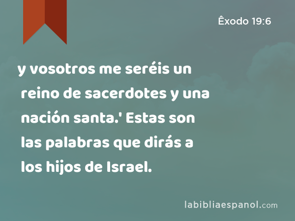 y vosotros me seréis un reino de sacerdotes y una nación santa.' Estas son las palabras que dirás a los hijos de Israel. - Êxodo 19:6