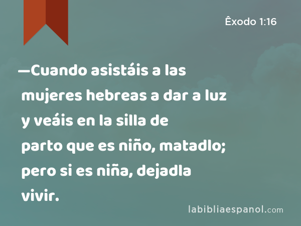 —Cuando asistáis a las mujeres hebreas a dar a luz y veáis en la silla de parto que es niño, matadlo; pero si es niña, dejadla vivir. - Êxodo 1:16